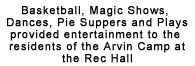 Basketball, Magic Shows, Dances, Pie Suppers and Plays provided entertainment to the residents of the Arvin Camp at the Rec Hall