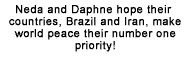 Neda and Daphne hope their countries, Brazil and Iran, make world peace their number one priority!